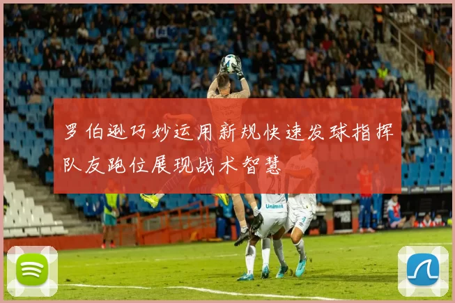 罗伯逊巧妙运用新规快速发球指挥队友跑位展现战术智慧