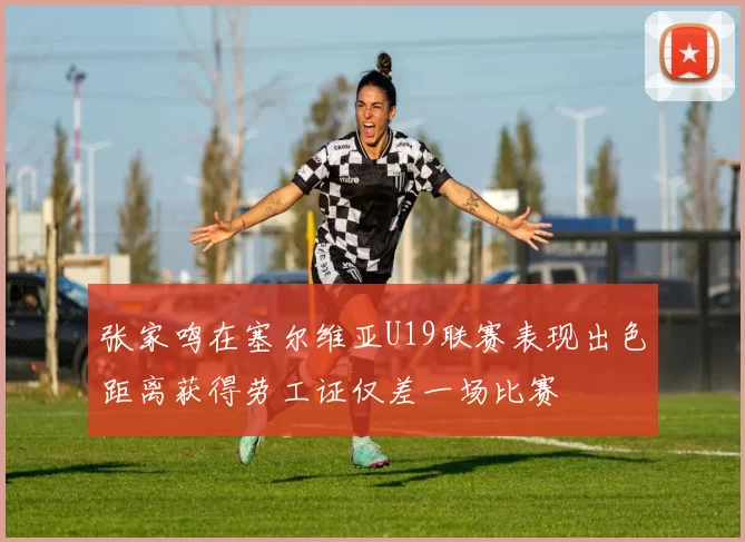 张家鸣在塞尔维亚U19联赛表现出色距离获得劳工证仅差一场比赛