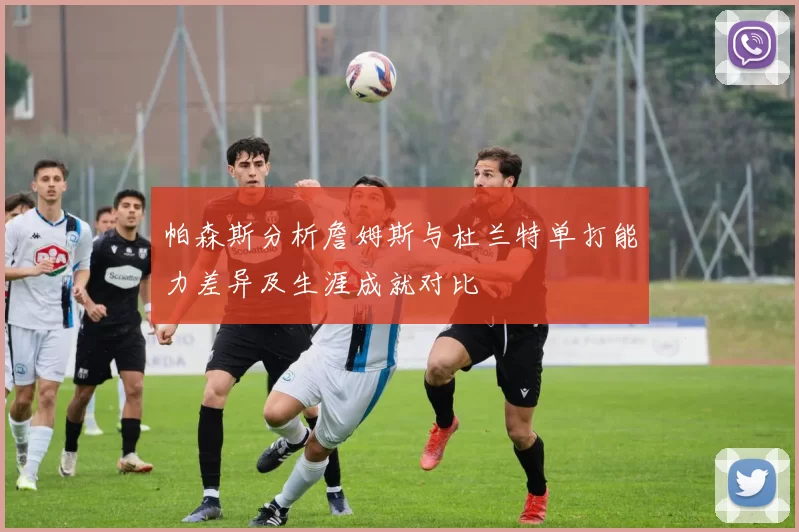 帕森斯分析詹姆斯与杜兰特单打能力差异及生涯成就对比