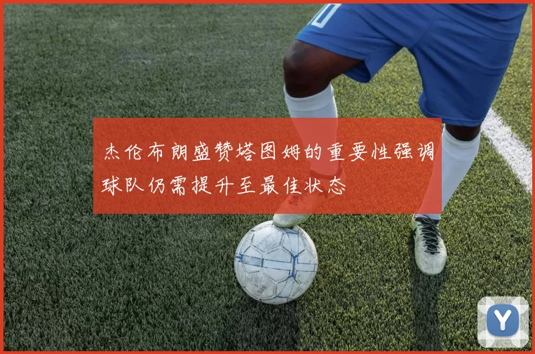 杰伦布朗盛赞塔图姆的重要性强调球队仍需提升至最佳状态