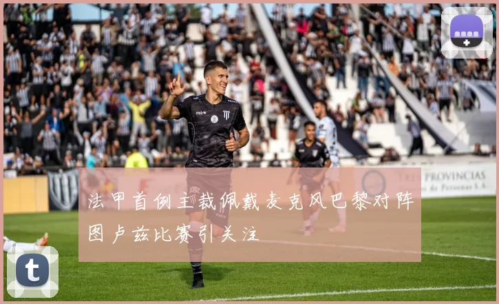 法甲首例主裁佩戴麦克风巴黎对阵图卢兹比赛引关注