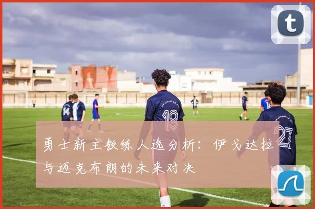 勇士新主教练人选分析：伊戈达拉与迈克布朗的未来对决