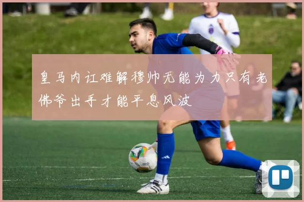 皇马内讧难解穆帅无能为力只有老佛爷出手才能平息风波