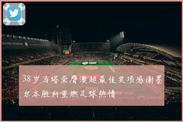 38岁马塔荣膺澳超最佳奖项感谢墨尔本胜利重燃足球热情