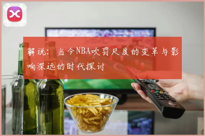 解说：当今NBA吹罚尺度的变革与影响深远的时代探讨