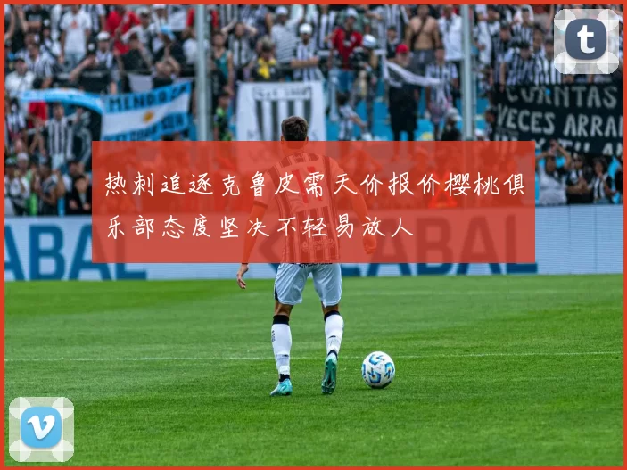 热刺追逐克鲁皮需天价报价樱桃俱乐部态度坚决不轻易放人