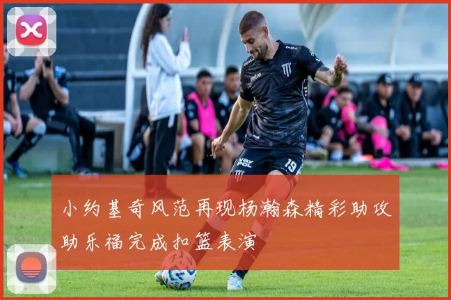 小约基奇风范再现杨瀚森精彩助攻助乐福完成扣篮表演