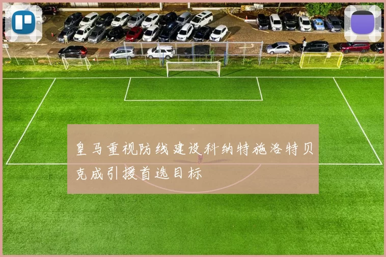 皇马重视防线建设科纳特施洛特贝克成引援首选目标