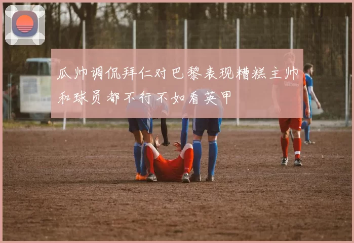 瓜帅调侃拜仁对巴黎表现糟糕主帅和球员都不行不如看英甲