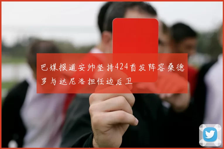 巴媒报道安帅坚持424首发阵容桑德罗与达尼洛担任边后卫