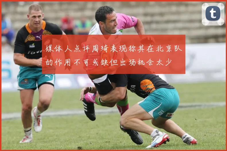 媒体人点评周琦表现称其在北京队的作用不可或缺但出场机会太少