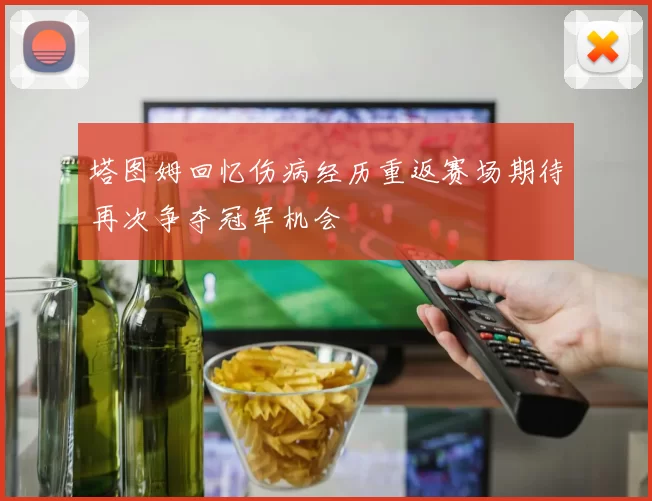 塔图姆回忆伤病经历重返赛场期待再次争夺冠军机会