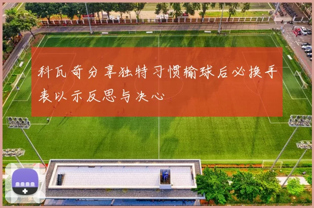 科瓦奇分享独特习惯输球后必换手表以示反思与决心