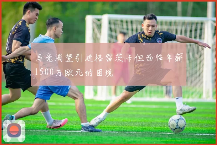 马竞渴望引进格雷茨卡但面临年薪1500万欧元的困境